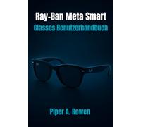 Ray-Ban Meta Smart Glasses Benutzerhandbuch: Das vollständige Handbuch für Einrichtung, Funktionen, Inhaltserstellung, Zugänglichkeit und täglichen Gebrauch