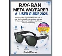 RAY-BAN META WAYFARER AI USER GUIDE 2026: A Step-by-Step Beginner's Manual to Set Up, Use, and Understand Ray-Ban Meta Wayfarer AI Glasses, Camera, ... (The Practical AI Guide Series)