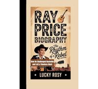RAY PRICE BIOGRAPHY: The Rhythm of a Rebel How He Challenged Nashville and Left a Timeless Mark