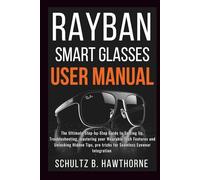 RAYBAN SMART GLASSES USER MANUAL: An Ultimate Guide to Setting Up, Troubleshooting, mastering your Wearable Tech Features and Unlocking Hidden Tips, Pro tricks for Seamless Eyewear Integration