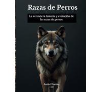 Razas de perros: la verdadera historia y evolución de las razas caninas: 40 mil años de historia hasta los perros actuales. Razas de perros como nunca las habías visto antes