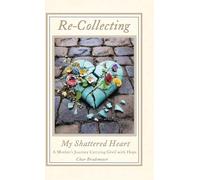 Re-Collecting My Shattered Heart: A Mother's Journey Carrying Grief with Hope