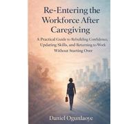 Re-Entering the Workforce After Caregiving: A Practical Guide to Rebuilding Confidence, Updating Skills, and Restarting Your Career