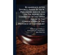 Re-marriage After Divorce, Papers By Sir W. Phillimore And J.w. Lea On The Report Of A Committee Of The Upper House Of The Convocation Of The Province Of Canterbury