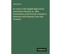 Re-union of the English High School Association February 20, 1882. Presentation of the Portrait of Robert C. Waterston with Remarks Upon that Occasion