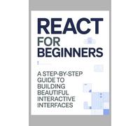 React for Beginners: A Step-by-Step Guide to Building Beautiful Interactive Interfaces