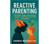Reactive Parenting: The Hidden Triggers Behind Every Outburst-And How to Turn Them Into Growth