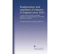 Readjustment and operation of industry in England since 1914: A report of five conferences between employers and representatives of the British Ministry of munitions