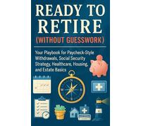 Ready to Retire (Without Guesswork): Your Playbook for Paycheck-Style Withdrawals, Social Security Strategy, Healthcare, Housing, and Estate Basics