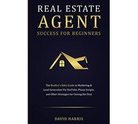 Real Estate Agent Success for Beginners: The Realtor's Sales Guide to Marketing & Lead Generation via YouTube, Phone Scripts, and Other Strategies for Closing the Deal