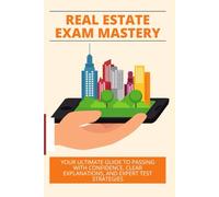 Real Estate Exam Mastery: Your Ultimate Guide to Passing with Confidence, Clear Explanations, and Expert Test Strategies