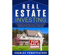 Real Estate Investing: An Essential Guide to Flipping Houses, Wholesaling Properties and Building a Rental Property Empire, Including Tips for Finding Quick Profit Deals and Passive Income Assets