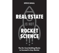 Real Estate Is Not Rocket Science: The Six Core Building Blocks to Succeed in Any Market