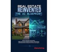 Real Estate Reinvented: The AI Blueprint: Master Workflow Automation, High-Conversion ChatGPT Prompts, and AI-Driven Lead Generation to Outperform Every Local Agent