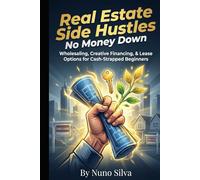 Real Estate Side Hustles: No Money Down: Wholesaling, Creative Financing, & Lease Options for Cash-Strapped Beginners