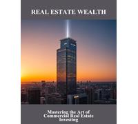 Real Estate Wealth: Mastering The Art Of Commercial Real Estate Investing