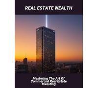Real Estate Wealth: Mastering The Art Of Commercial Real Estate Investing