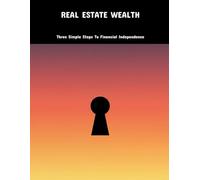 Real Estate Wealth: Three Simple Steps To Financial Independence