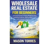 Real Estate Wholesaling for Beginners: A Practical Guide to Finding Off-Market Deals, Analyzing Properties, Making Offers, and Assigning Contracts (The Simple & Easy Guide To)