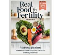 Real Food for Fertility Cookbook: Transforming Your Plate to Support Ovulation Hormonal Harmony and Baby Readiness