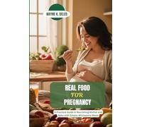 REAL FOOD FOR PREGNANCY: A Practical Guide to Nourishing Mother and Baby with Simple, Wholesome Meals