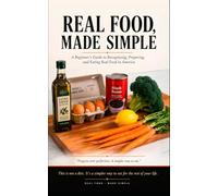 Real Food, Made Simple: A Beginner's Guide to Recognizing, Preparing, and Eating Real Food in America - Without Diets, Rules, or Confusion