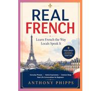 Real French: Learn French the Way Locals Speak It: Everyday Phrases, Native Expressions, Common Slang & Real-Life Conversations for Beginners