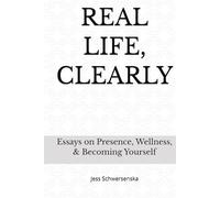 REAL LIFE, CLEARLY: Essays on Presence, Wellness, and Becoming Yourself