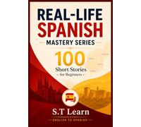 Real-Life Spanish Mastery Series: 100 Short Stories for Beginners: Learn Spanish Naturally Through Everyday Conversations, Build Vocabulary, and Gain Confidence with Bilingual Stories