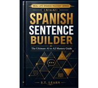 Real-Life Spanish Mastery Series : Spanish Sentence Builder: The Ultimate A1 to A2 Mastery Guide: Your Complete Step-by-Step Blueprint to Master the 45 Most Essential Grammar Structures