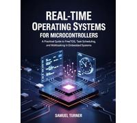 REAL-TIME OPERATING SYSTEMS FOR MICROCONTROLLERS: A Practical Guide to FreeRTOS, Task Scheduling, and Multitasking in Embedded Systems (Microcontrollers and Embedded Systems Mastery)