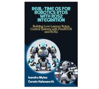 REAL-TIME OS FOR ROBOTICS RTOS WITH ROS2 INTEGRATION: Building Low-Latency Robot Control Systems with FreeRTOS and ROS2