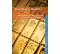 Real Wealth, Real Gold: A Practical Handbook for Investing in Physical Gold in Uncertain Times