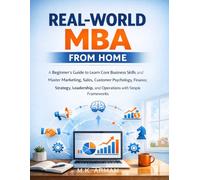 Real-World MBA from Home: A Beginner’s Gudie to Learn Core Business Skills and Master Marketing, Sales, Customer Psychology, Finance, Strategy, ... (The Life Skills Schools Never Taught You)