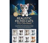 Realistic Felted Cats You Can Make:: A Complete Step-by-Step Guide to Crafting Lifelike Kittens and Cats Using Wool Felting Techniques and Full-Size Patterns