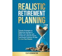Realistic Retirement Planning: Simple Strategies to Maximize Savings to Make Your Money Last, Invest for a Secure Future and Avoid Common Pitfalls to Live Your Dreams