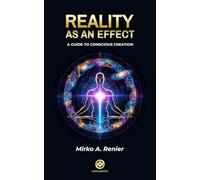 Reality As An Effect: A GuideTo Conscious Creation