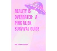 Reality is Overrated: A Pink Alien Survival Guide (I Refuse to Live in Reality)