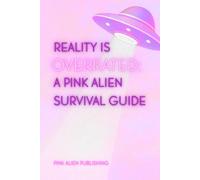 Reality is Overrated: A Pink Alien Survival Guide (I Refuse to Live in Reality)