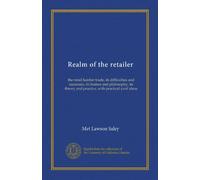 Realm of the retailer: the retail lumber trade, its difficulties and successes, its humor and philosophy, its theory and practice, with practical yard ideas
