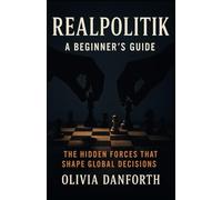 Realpolitik: A Beginner's Guide: The Hidden Forces That Shape Global Decisions