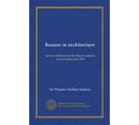 Reason in architecture: lectures delivered at the Royal academy of arts in the year 1906