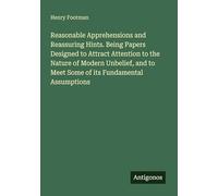 Reasonable Apprehensions and Reassuring Hints. Being Papers Designed to Attract Attention to the Nature of Modern Unbelief, and to Meet Some of its Fundamental Assumptions