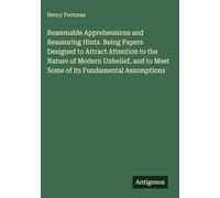 Reasonable Apprehensions and Reassuring Hints. Being Papers Designed to Attract Attention to the Nature of Modern Unbelief, and to Meet Some of its Fundamental Assumptions