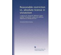 Reasonable restriction vs. absolute license in vivisection: a reply to Dr. George W. Webster's paper entitled "Vivisection: a plea in its defense. Objections to Senate bill 267."