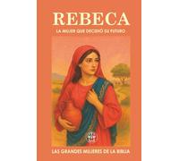 REBECA: LA MUJER QUE DECIDIÓ SU FUTURO: Una decisión valiente cambió su destino… y el de generaciones. (Las Grandes Mujeres de la Biblia)