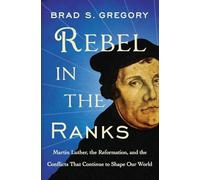 Rebel in the Ranks: Martin Luther, the Reformation, and the Conflicts That Continue to Shape Our World