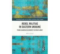 Rebel Militias in Eastern Ukraine: From Leaderless Groups to Proxy Army (Routledge Studies in Civil Wars and Intra-State Conflict)