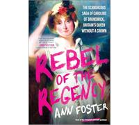 Rebel of the Regency: The Scandalous Saga of Caroline of Brunswick, Britain’s Queen Without a Crown