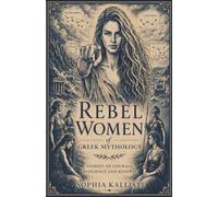 REBEL WOMEN OF GREEK MYTHOLOGY: STORIES OF COURAGE, RESILIENCE AND RENEWAL
